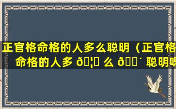 正官格命格的人多么聪明（正官格命格的人多 🦊 么 🌴 聪明呀）